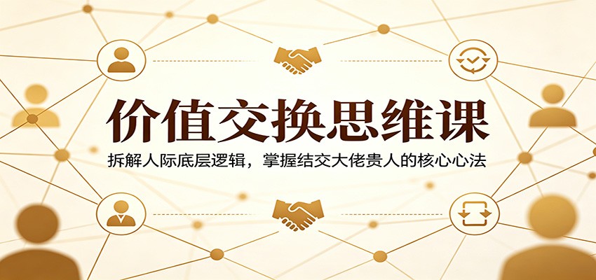 价值交换思维课:拆解人际底层逻辑,掌握结交大佬贵人的核心心法-想要创业