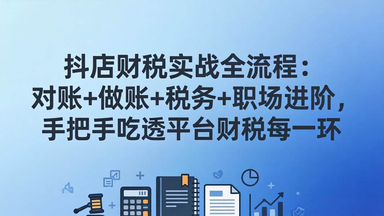 (17677期)抖店财税实操全流程:对账+做账+税务+职场进阶,手把手吃透平台财税每一环-想要创业