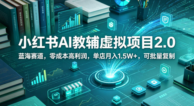 小红书AI教辅虚拟项目2.0,蓝海赛道,零成本高利润,单店月入1.5W+,可批量复制-想要创业