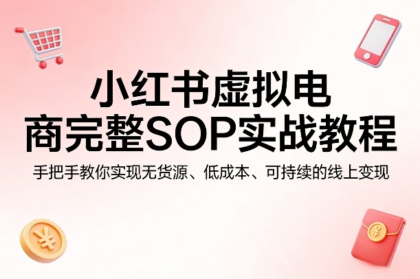 小红书虚拟电商完整SOP实战教程,手把手教你,实现无货源、低成本、可持续的线上变现-想要创业