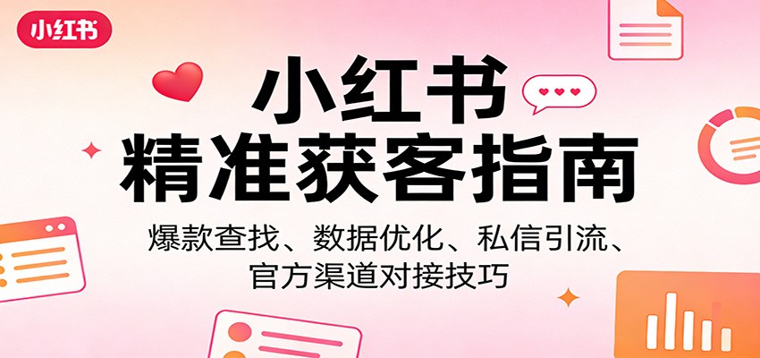 小红书精准获客指南:爆款查找、数据优化、私信引流、官方渠道对接技巧-想要创业