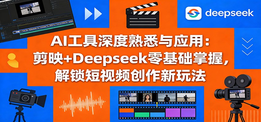 AI工具深度熟悉与应用:剪映+Deepseek零基础掌握,解锁短视频创作新玩法-想要创业