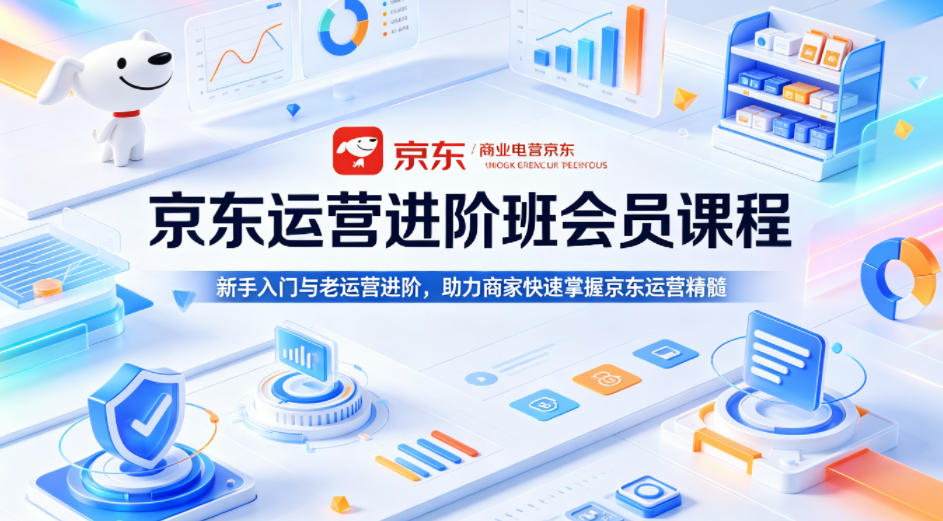 京东运营进阶班会员课程,新手入门与老运营进阶,助力商家快速掌握京东运营精髓-想要创业