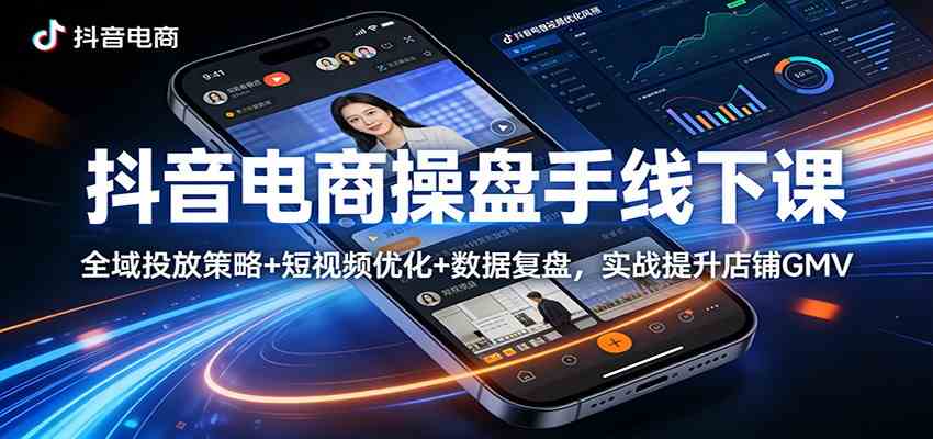 抖音电商操盘手线下课:全域投放策略+ 短视频优化+数据复盘,实战提升店铺GMV-想要创业