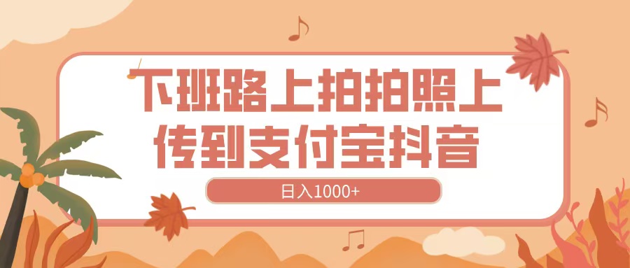 下班路上拍拍照，上传到抖音支付宝，日入1000+-想要创业网