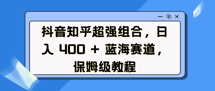 抖音知乎超强组合，日入 400 + 蓝海赛道，保姆级教程-想要创业网