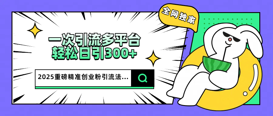 2025重磅全网独家引流法，一次多平台，轻松日引300+精准创业粉-想要创业网