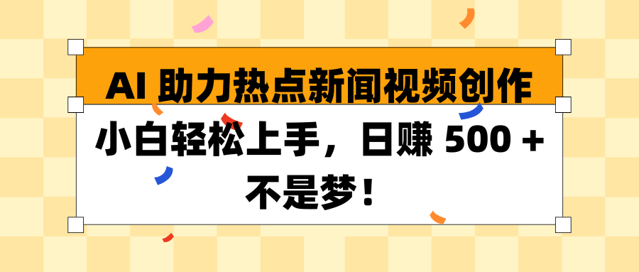 AI 助力热点新闻视频创作小白轻松上手，日赚 500 + 不是梦！-想要创业网