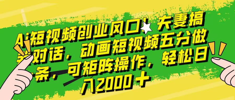 Ai短视频创业风口！夫妻搞笑对话，动画短视频五分钟做一条，可矩阵操作，轻松日入 2000+！-想要创业网