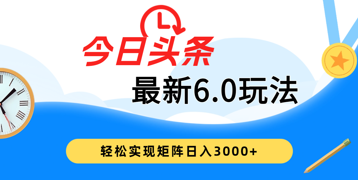 今日头条最新6.0玩法，超级简单，复制粘贴，轻松实现矩阵日入3000+-想要创业网