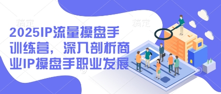 2025IP流量操盘手训练营，深入剖析商业IP操盘手职业发展-想要创业网