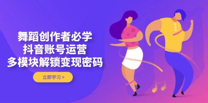 舞蹈创作者必学，抖音账号运营，多模块解锁变现密码-想要创业网