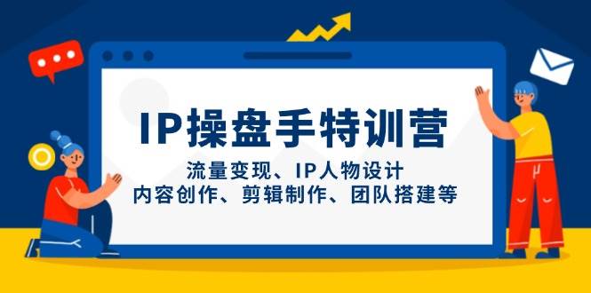 IP操盘手特训营，流量变现、IP人物设计、内容创作、剪辑制作、团队搭建等-想要创业网
