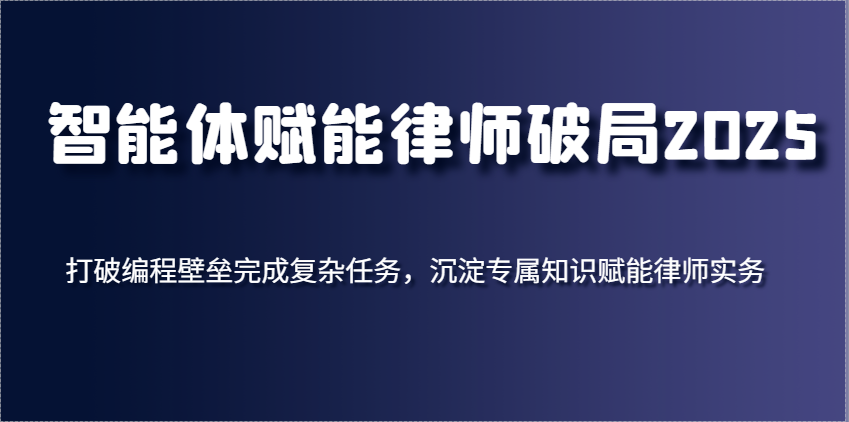 智能体赋能律师破局2025，打破编程壁垒完成复杂任务，沉淀专属知识赋能律师实务-想要创业网