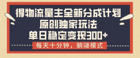得物流量主全新分成计划模式，原创独家玩法，每天十分钟，躺挣模式，单日稳定变现3张+【揭秘】-想要创业网