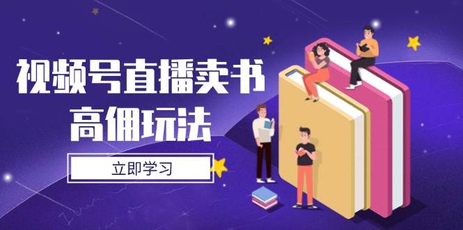 （14520期）视频号直播卖书高佣玩法，底层逻辑解析，实操技巧全攻略-想要创业网