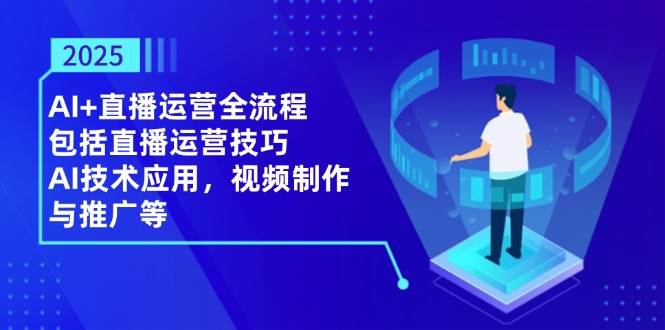 （14523期）2025AI+直播运营全流程，包括直播运营技巧，AI技术应用，视频制作与推广等-想要创业网