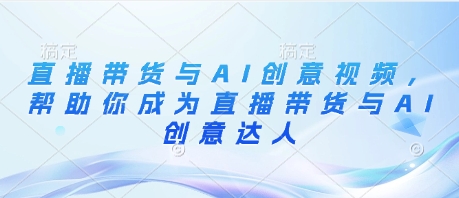 直播带货与AI创意视频，帮助你成为直播带货与AI创意达人-想要创业网