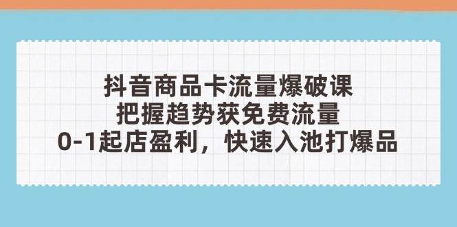 （14532期）抖音商品卡流量爆破课：把握趋势获免费流量，0-1起店盈利，快速入池打爆品-想要创业网
