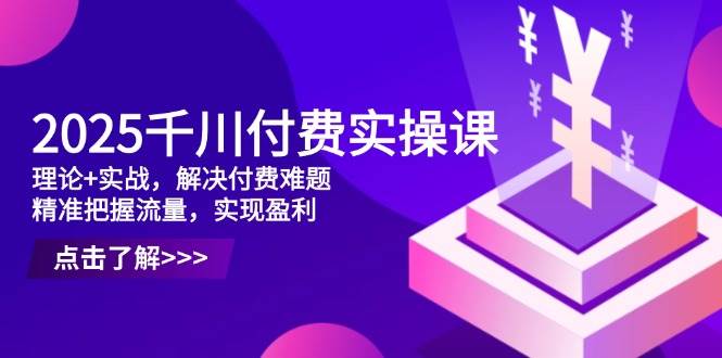 （14533期）2025千川付费实操课，理论+实战，解决付费难题，精准把握流量，实现盈利-想要创业网