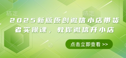 2025新版原创微信小店带货者实操课，教你微信开小店-想要创业网