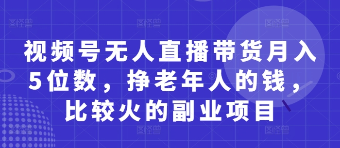 视频号无人直播带货月入5位数，挣老年人的钱，比较火的副业项目-想要创业网