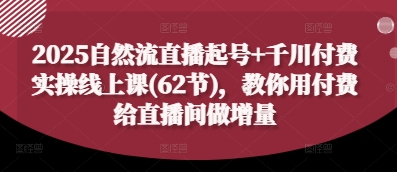 2025自然流直播起号+千川付费实操线上课(62节)，教你用付费给直播间做增量-想要创业网