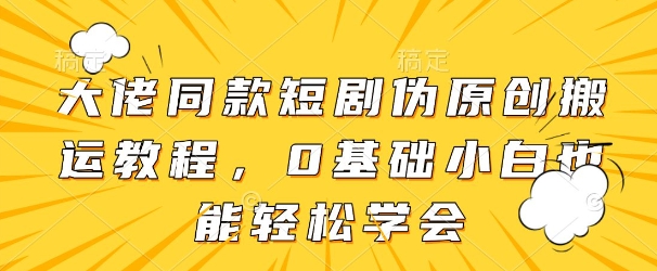 大佬同款短剧伪原创搬运方法，0基础小白也能轻松学会-想要创业网