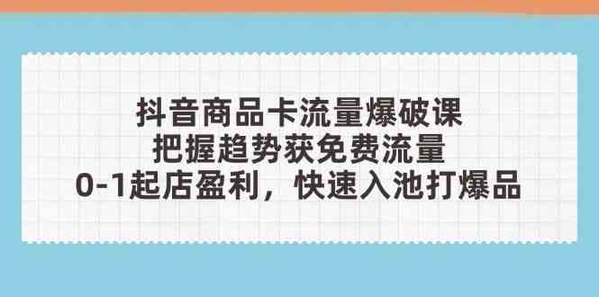 抖音商品卡流量爆破课：把握趋势获免费流量，0-1起店盈利，快速入池打爆品-想要创业网