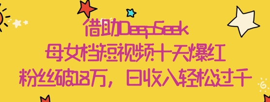 借助DeepSeek，母女档短视频十天爆红，粉丝破18W，日收入轻松几张-想要创业网