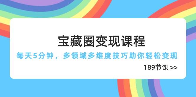 宝藏圈变现课程，每天5分钟，多领域多维度技巧助你轻松变现（189节）-想要创业网