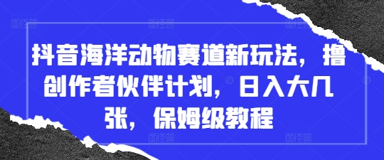 抖音海洋动物赛道新玩法，撸创作者伙伴计划，日入大几张，保姆级教程-想要创业网