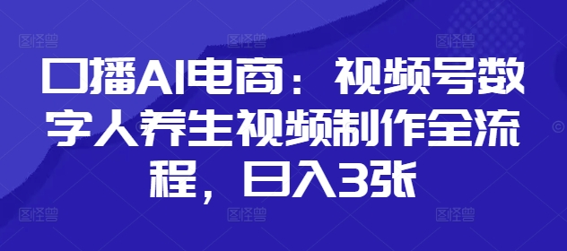 口播AI电商：视频号数字人养生视频制作全流程，日入3张-想要创业网