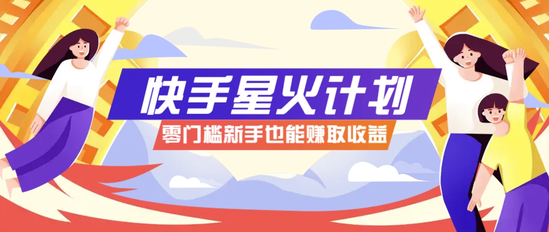 快手星火计划，零门槛、零粉丝也能参与，而且收益可观，一条视频爆赚7000+！-想要创业网