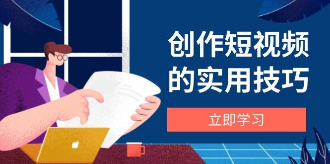 （14556期）创作短视频的实用技巧，剪辑、设备、构图、文案一站式学习攻略-想要创业网