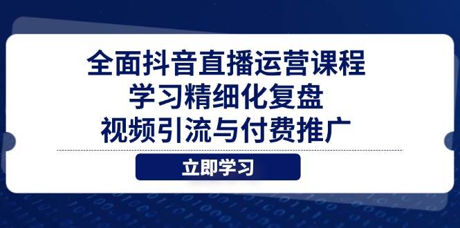 （14558期）全面抖音直播运营课程，学习精细化复盘、视频引流与付费推广-想要创业网