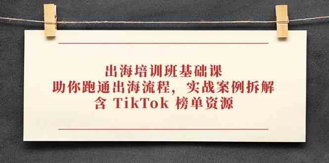 出海培训班基础课，助你跑通出海流程，实战案例拆解，含 TikTok 榜单资源-想要创业网