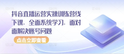 抖音直播运营实操训练营线下课，全面系统学习，面对面解决账号问题-想要创业网
