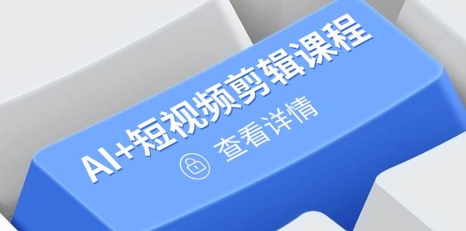 （14562期）从入门到精通，AI+短视频剪辑课程，掌握账号运营直播技巧，打造爆款-想要创业网