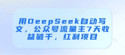 用DeepSeek自动写文，公众号流量主7天收益破千，红利项目-想要创业网