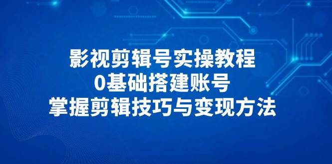 影视剪辑号实操教程，0基础搭建账号，掌握剪辑技巧与变现方法-想要创业网