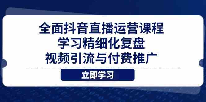 全面抖音直播运营课程，学习精细化复盘、视频引流与付费推广-想要创业网