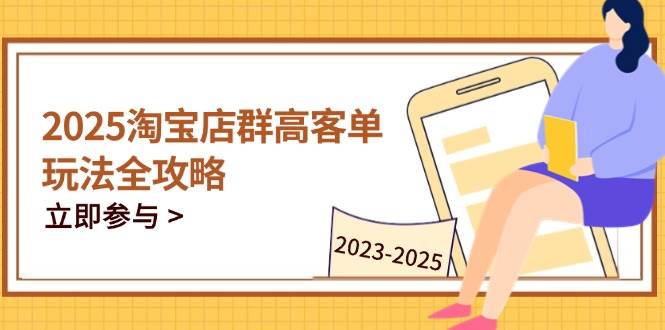 （14568期）2025淘宝店群高客单玩法全攻略，把握高客单关键技巧，精通全周期运营-想要创业网