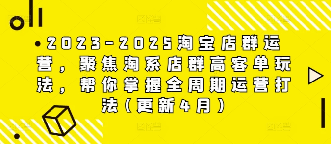 2023-2025淘宝店群运营，聚焦淘系店群高客单玩法，帮你掌握全周期运营打法(更新4月)-想要创业网
