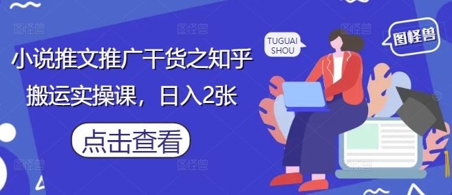小说推文推广干货之知乎搬运实操课，日入2张-想要创业网