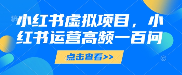 小红书虚拟项目，小红书运营高频一百问【文档】-想要创业网