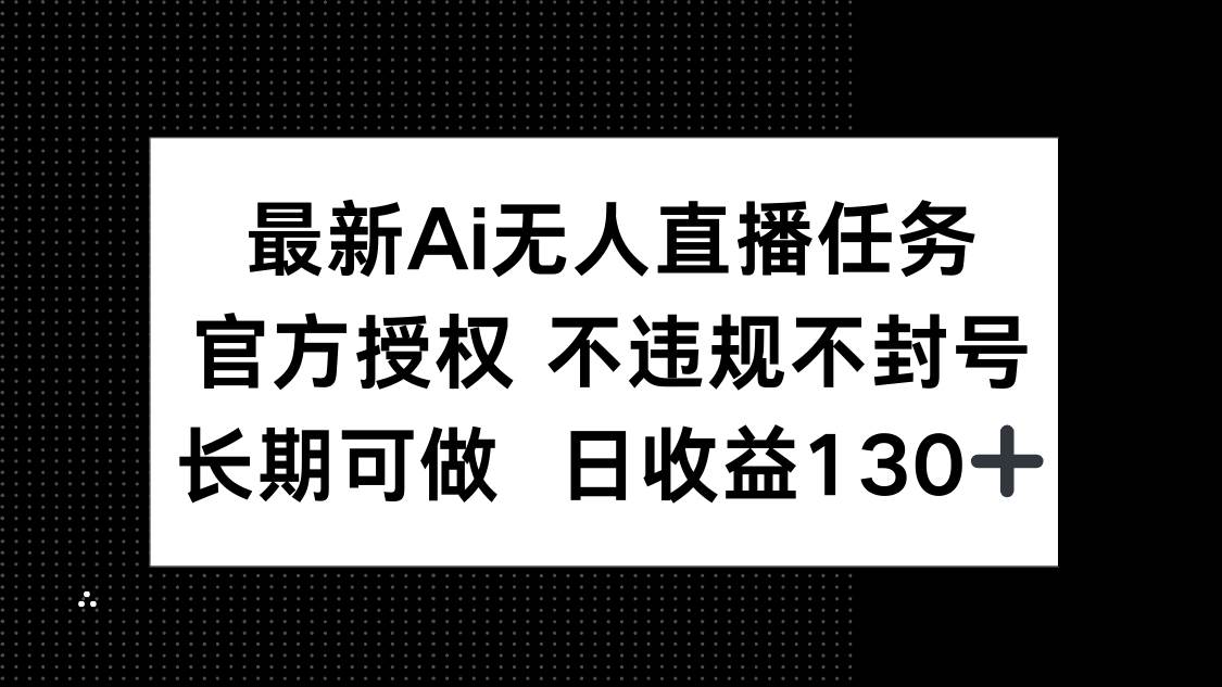 （14570期）最新AI无人直播任务，官方授权 不违规不封号，长期可做，日收益130+-想要创业网