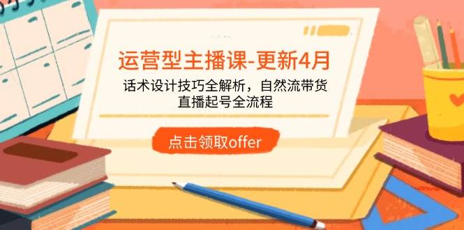 （14610期）运营型主播课-更新4月，话术设计技巧全解析，自然流带货，直播起号全流程-想要创业网