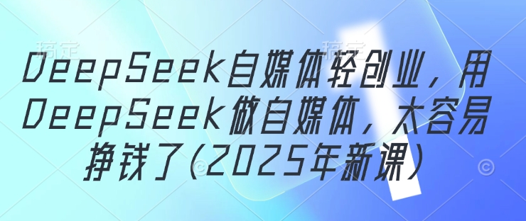 DeepSeek自媒体轻创业，用DeepSeek做自媒体，太容易挣钱了(2025年新课)-想要创业网