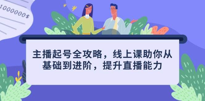 （14621期）主播起号全攻略，线上课助你从基础到进阶，提升直播能力-想要创业网